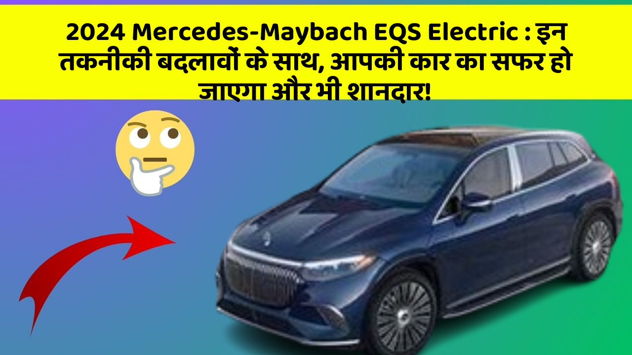 2024 Mercedes-Maybach EQS Electric: इन तकनीकी बदलावों के साथ, आपकी कार का सफर हो जाएगा और भी शानदार!