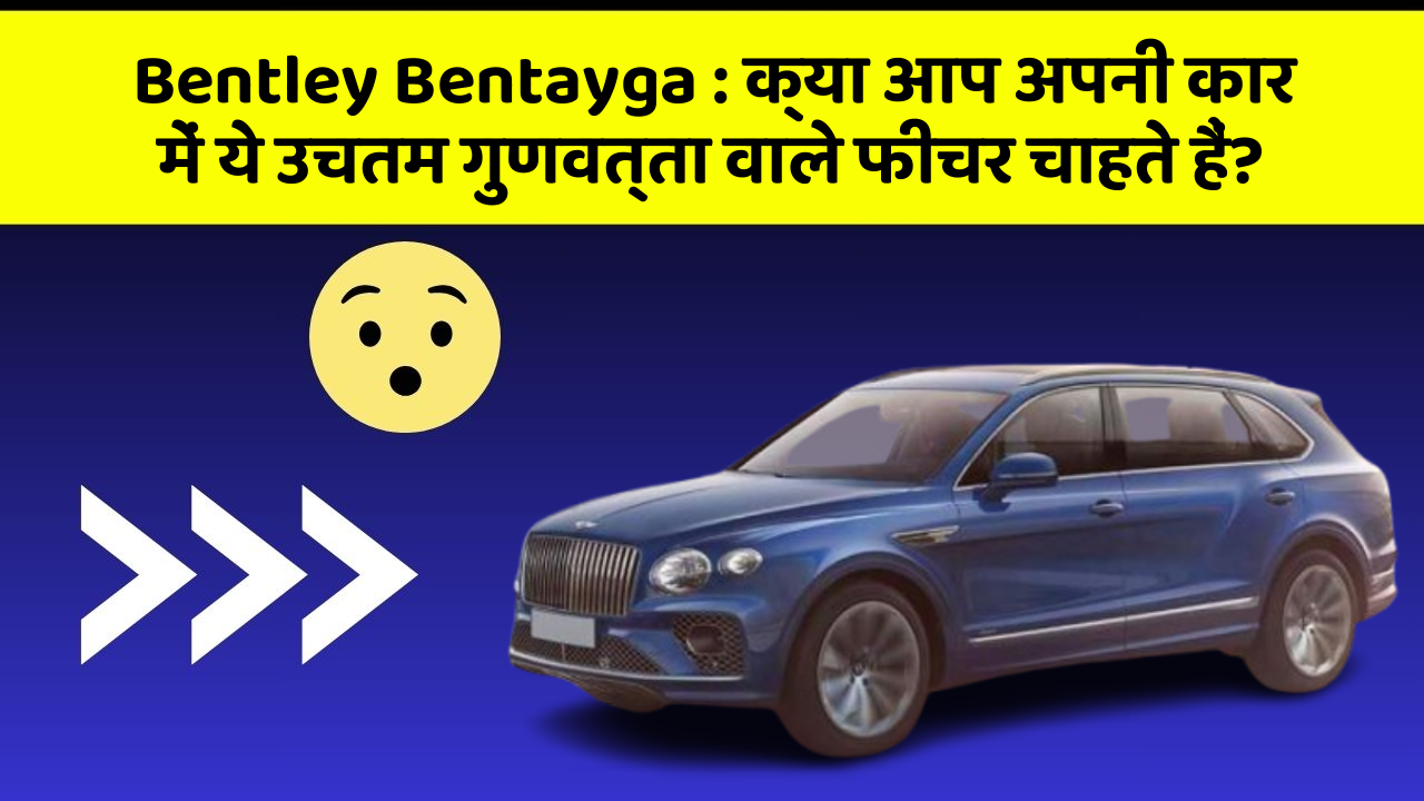 Bentley Bentayga: क्या आप अपनी कार में ये उचतम गुणवत्ता वाले फीचर चाहते हैं?