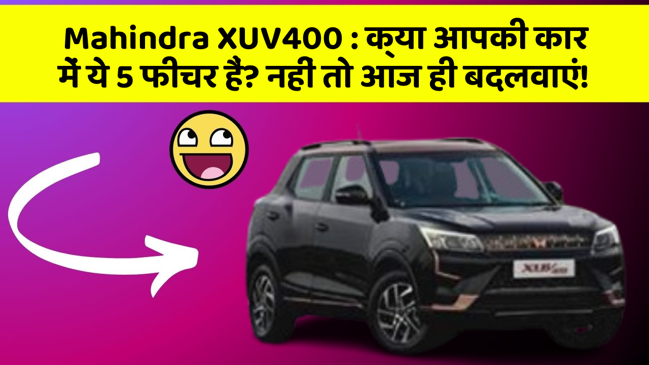 Mahindra XUV400 : क्या आपकी कार में ये 5 फीचर हैं? नहीं तो आज ही बदलवाएं!