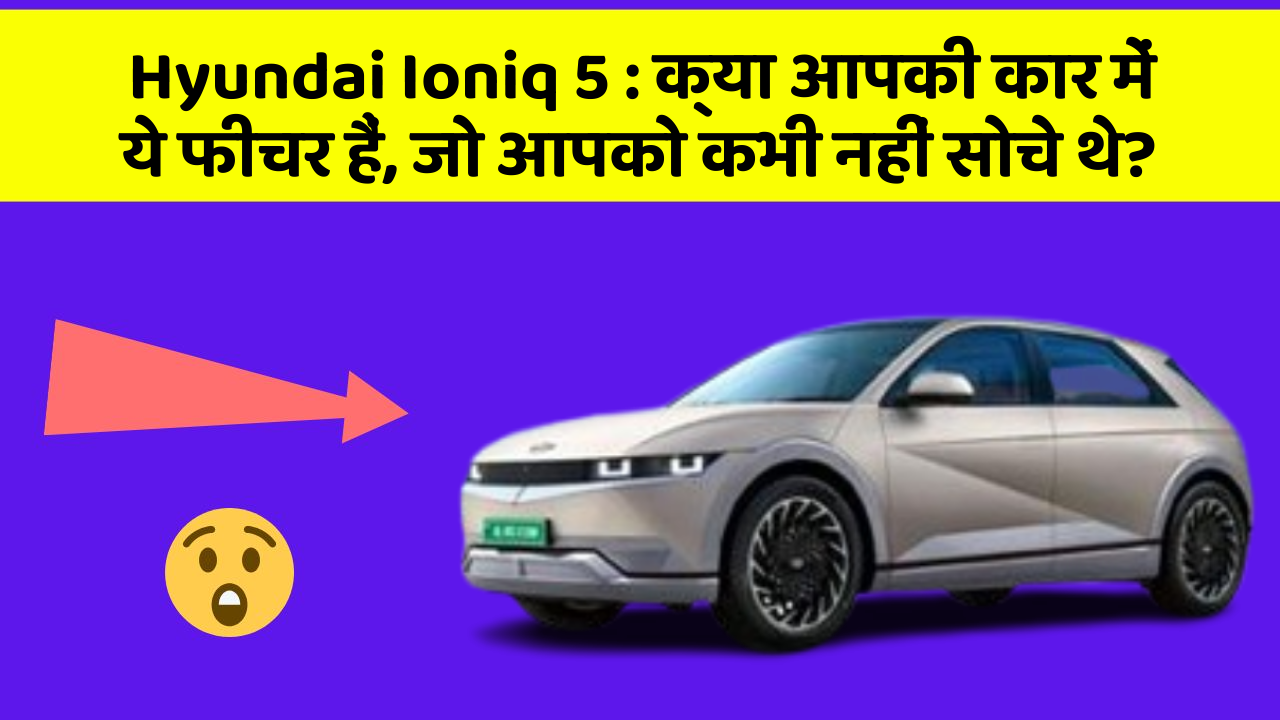 Hyundai Ioniq 5:क्या आपकी कार में ये फीचर हैं, जो आपको कभी नहीं सोचे थे?