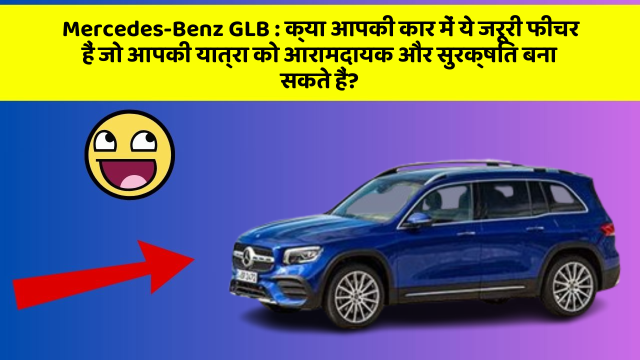Mercedes-Benz GLB: क्या आपकी कार में ये जरूरी फीचर हैं जो आपकी यात्रा को आरामदायक और सुरक्षित बना सकते हैं?