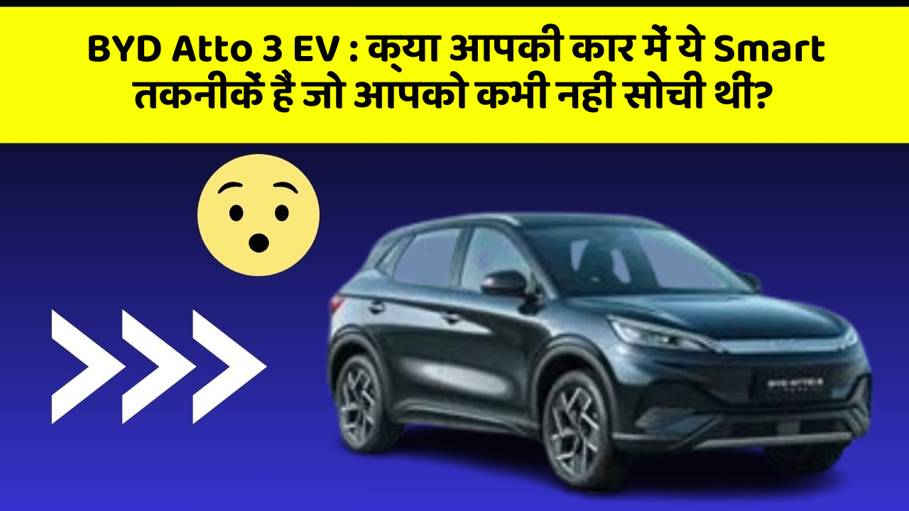 BYD Atto 3 EV: क्या आपकी कार में ये Smart तकनीकें हैं जो आपको कभी नहीं सोची थीं?