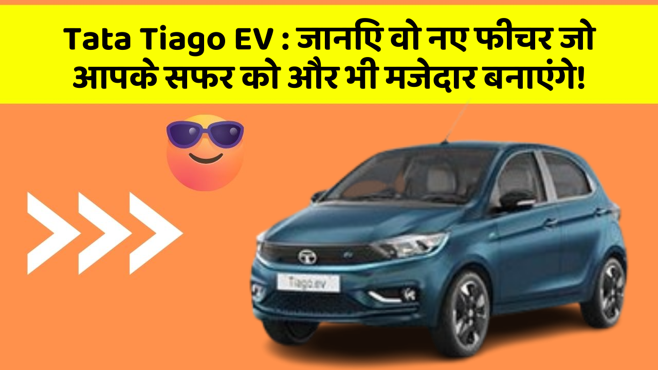 Tata Tiago EV: जानिए वो नए फीचर जो आपके सफर को और भी मजेदार बनाएंगे!