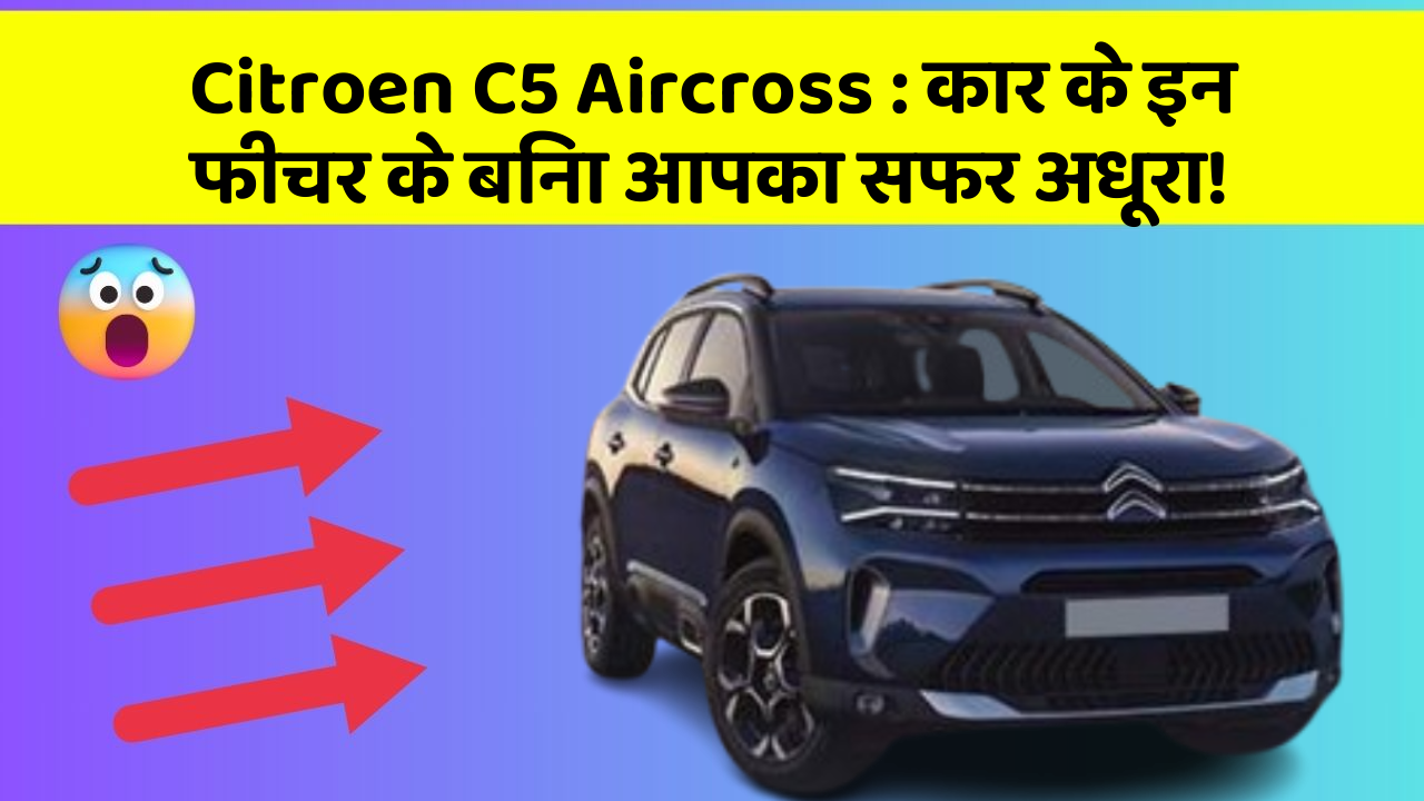 Citroen C5 Aircross: कार के इन फीचर के बिना आपका सफर अधूरा!