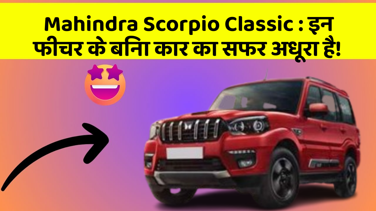 Mahindra Scorpio Classic:इन फीचर के बिना कार का सफर अधूरा है!