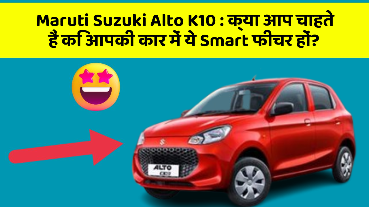 Maruti Suzuki Alto K10 : क्या आप चाहते हैं कि आपकी कार में ये Smart फीचर हों?