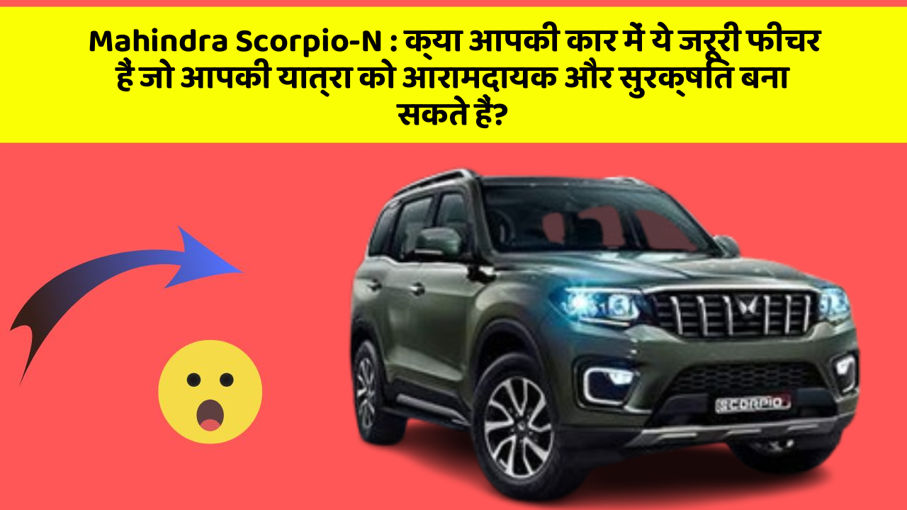 Mahindra Scorpio-N: क्या आपकी कार में ये जरूरी फीचर हैं जो आपकी यात्रा को आरामदायक और सुरक्षित बना सकते हैं?
