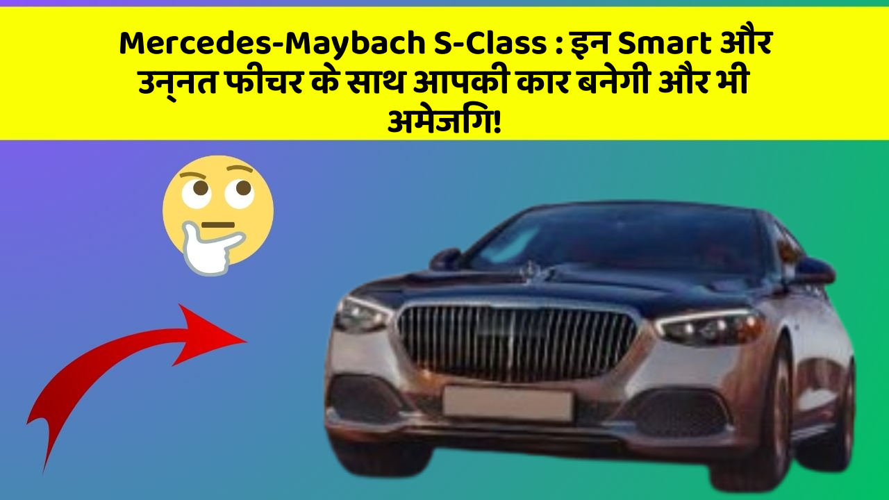 Mercedes-Maybach S-Class: इन Smart और उन्नत फीचर के साथ आपकी कार बनेगी और भी अमेजिंग!