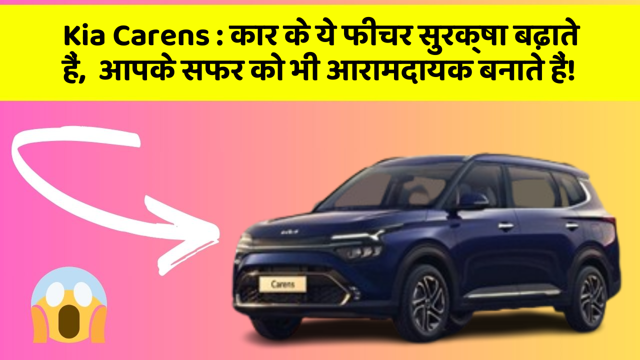 Kia Carens: कार के ये फीचर सुरक्षा बढ़ाते हैं,  आपके सफर को भी आरामदायक बनाते हैं!
