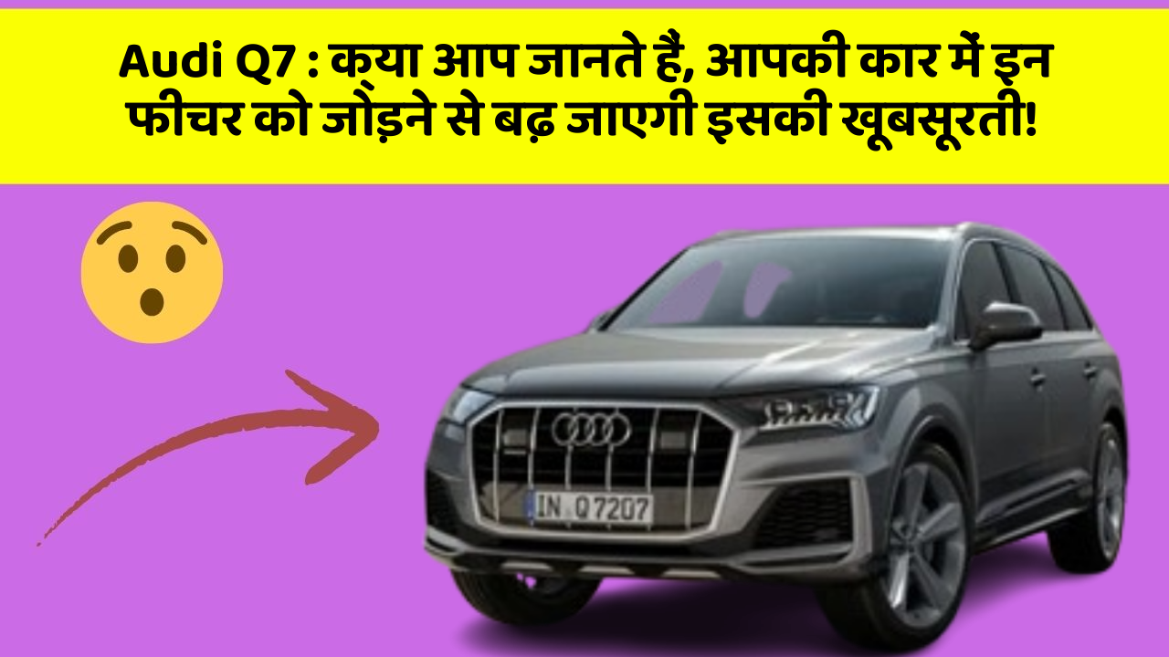 Audi Q7 : क्या आप जानते हैं, आपकी कार में इन फीचर को जोड़ने से बढ़ जाएगी इसकी खूबसूरती!
