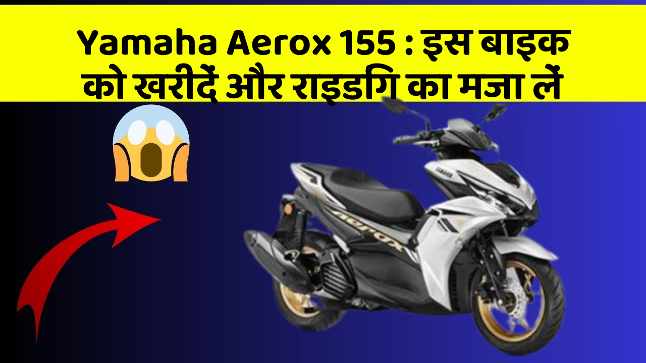 Yamaha Aerox 155 : इस बाइक को खरीदें और राइडिंग का मजा लें