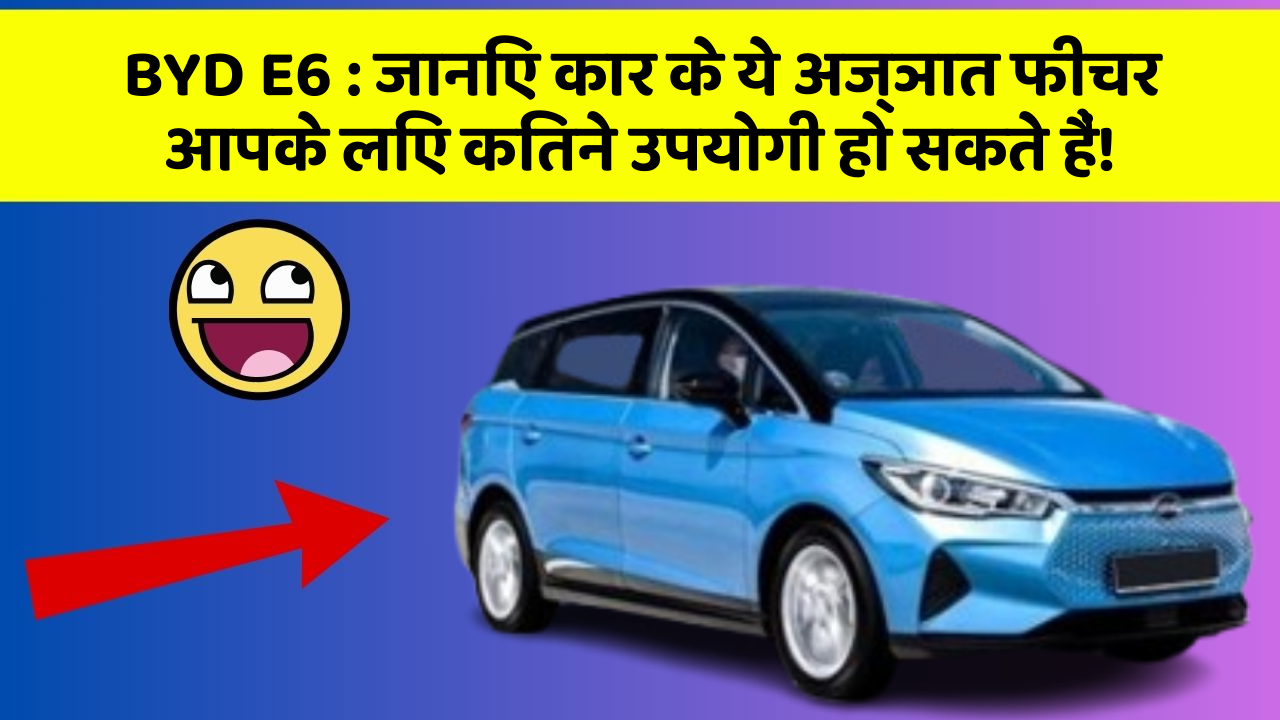 BYD E6 : जानिए कार के ये अज्ञात फीचर आपके लिए कितने उपयोगी हो सकते हैं!