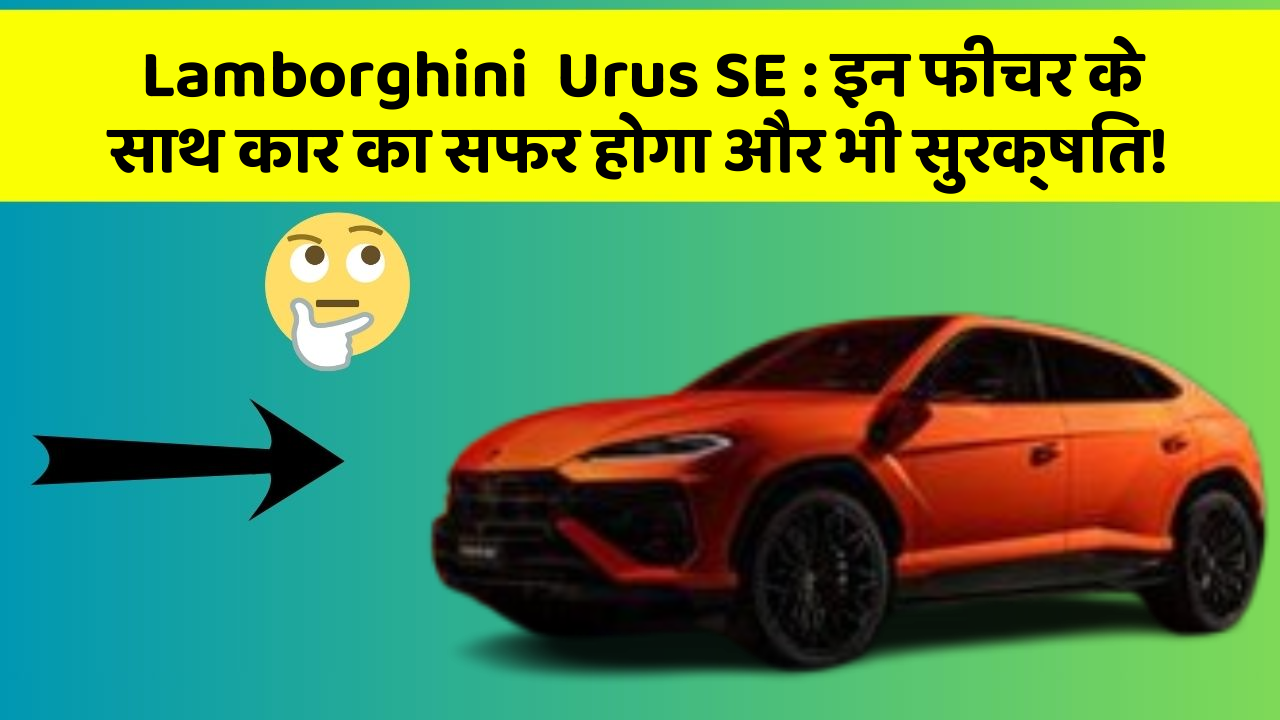 Lamborghini  Urus SE : इन फीचर के साथ कार का सफर होगा और भी सुरक्षित!