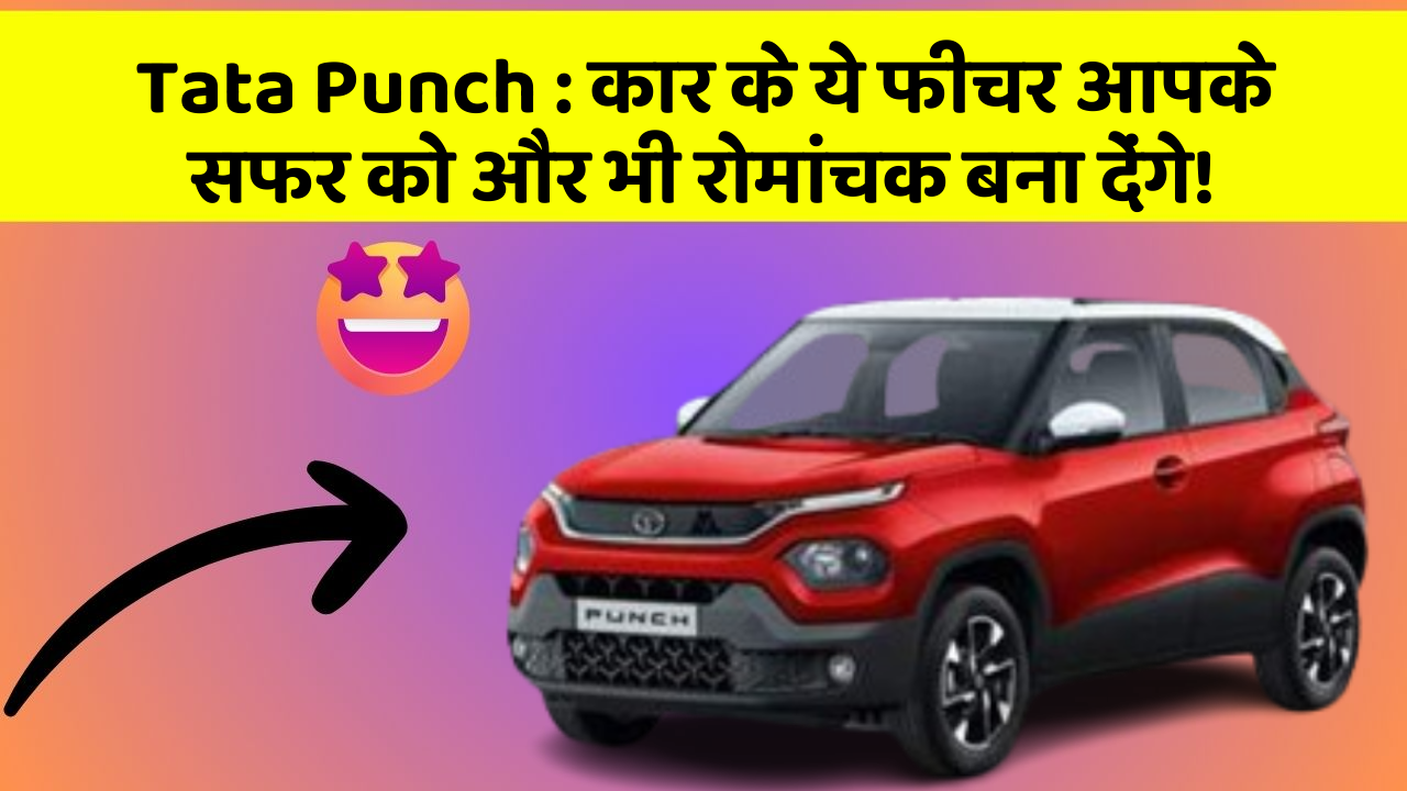 Tata Punch: कार के ये फीचर आपके सफर को और भी रोमांचक बना देंगे!