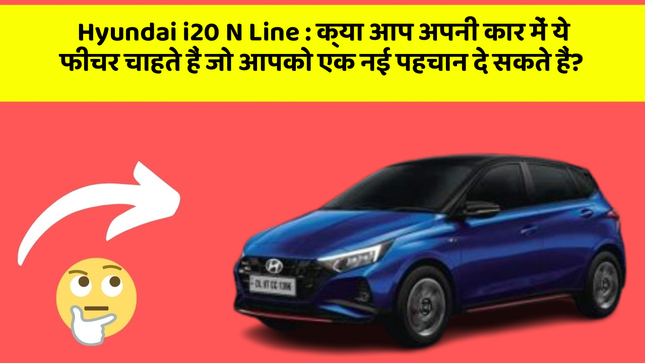 Hyundai i20 N Line:क्या आप अपनी कार में ये फीचर चाहते हैं जो आपको एक नई पहचान दे सकते हैं?