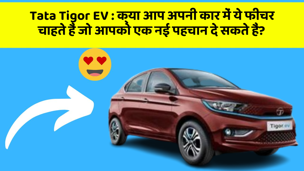 Tata Tigor EV : क्या आप अपनी कार में ये फीचर चाहते हैं जो आपको एक नई पहचान दे सकते हैं?