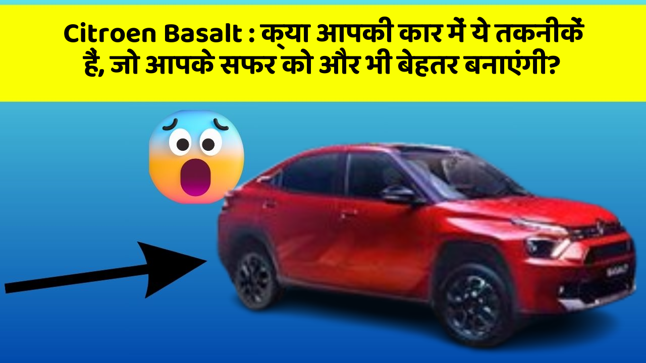 Citroen Basalt : क्या आपकी कार में ये तकनीकें हैं, जो आपके सफर को और भी बेहतर बनाएंगी?