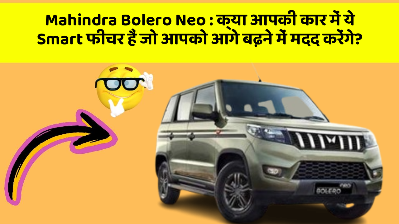 Mahindra Bolero Neo: क्या आपकी कार में ये Smart फीचर हैं जो आपको आगे बढ़ने में मदद करेंगे?