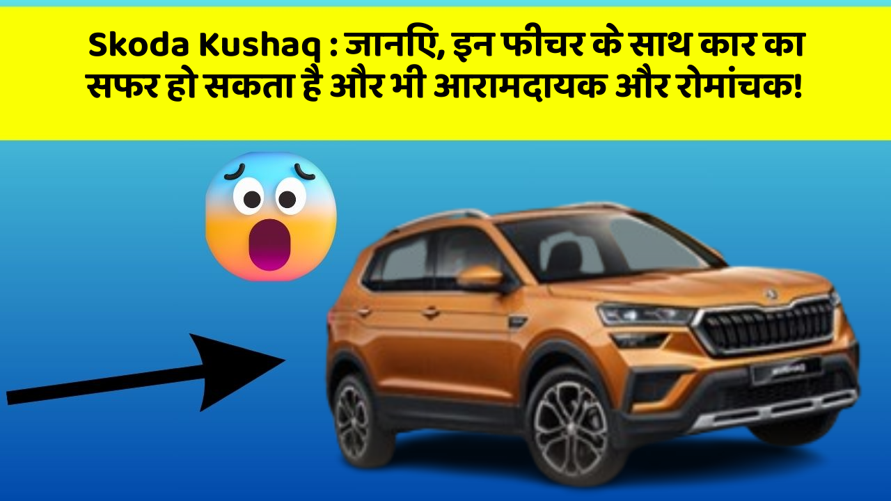 Skoda Kushaq: जानिए, इन फीचर के साथ कार का सफर हो सकता है और भी आरामदायक और रोमांचक!