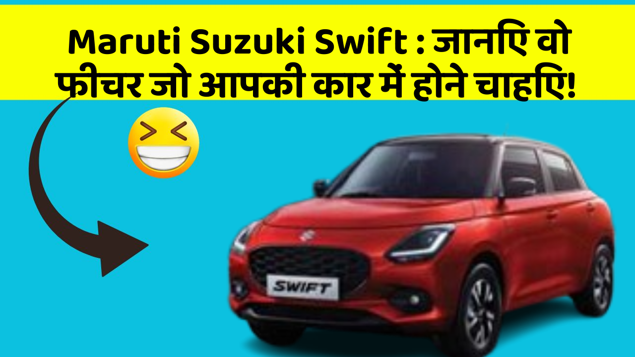 Maruti Suzuki Swift : जानिए वो फीचर जो आपकी कार में होने चाहिए!