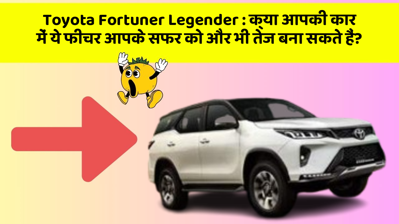 Toyota Fortuner Legender : क्या आपकी कार में ये फीचर आपके सफर को और भी तेज बना सकते हैं?