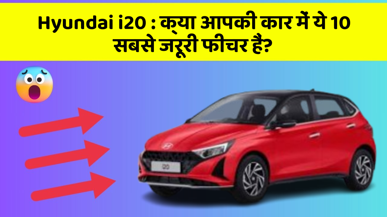 Hyundai i20: क्या आपकी कार में ये 10 सबसे जरूरी फीचर हैं?