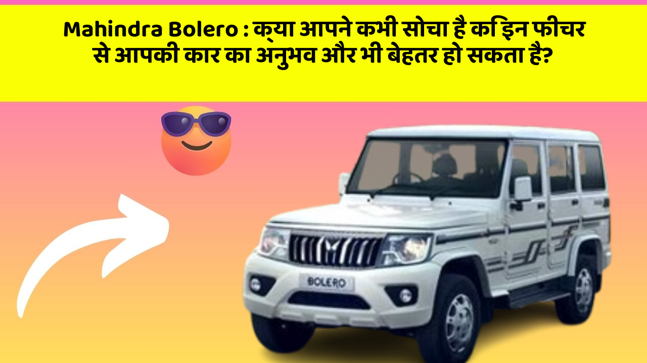 Mahindra Bolero:क्या आपने कभी सोचा है कि इन फीचर से आपकी कार का अनुभव और भी बेहतर हो सकता है?