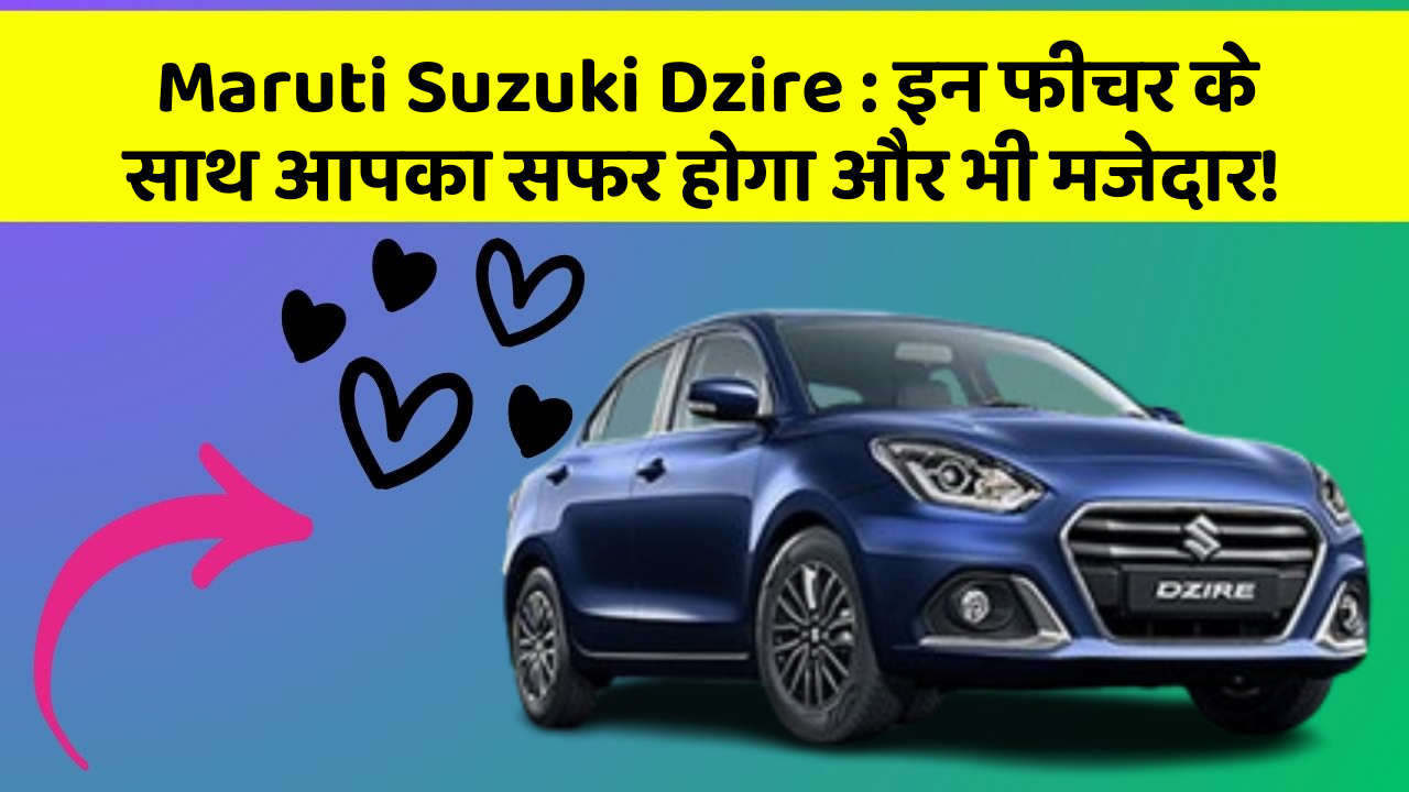Maruti Suzuki Dzire : इन फीचर के साथ आपका सफर होगा और भी मजेदार!
