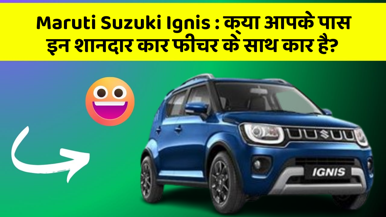 Maruti Suzuki Ignis : क्या आपके पास इन शानदार कार फीचर के साथ कार है?