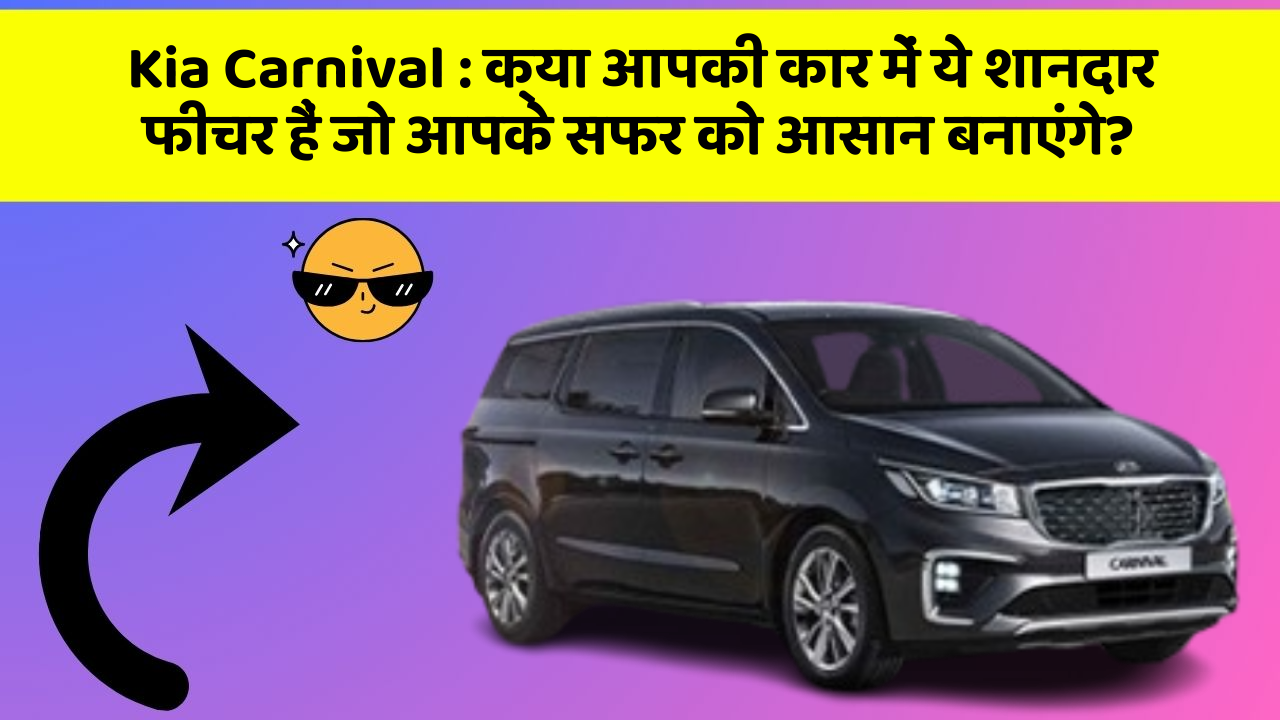 Kia Carnival: क्या आपकी कार में ये शानदार फीचर हैं जो आपके सफर को आसान बनाएंगे?