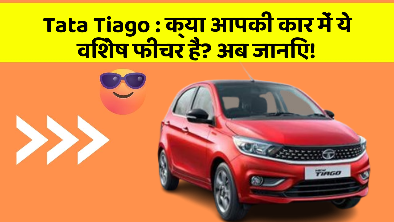 Tata Tiago: क्या आपकी कार में ये विशेष फीचर हैं? अब जानिए!