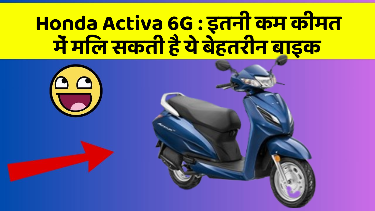 Honda Activa 6G : इतनी कम कीमत में मिल सकती है ये बेहतरीन बाइक