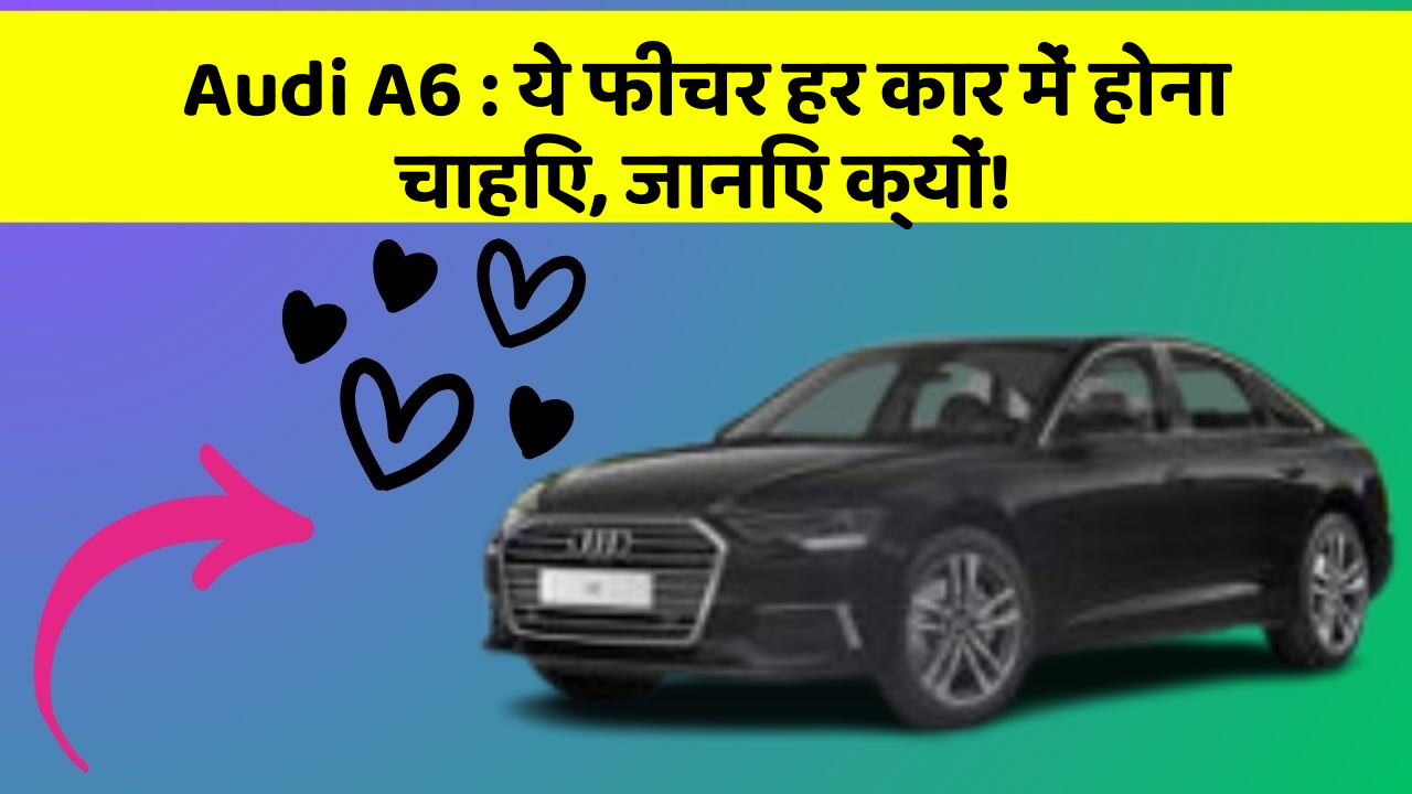 Audi A6:ये फीचर हर कार में होना चाहिए, जानिए क्यों!