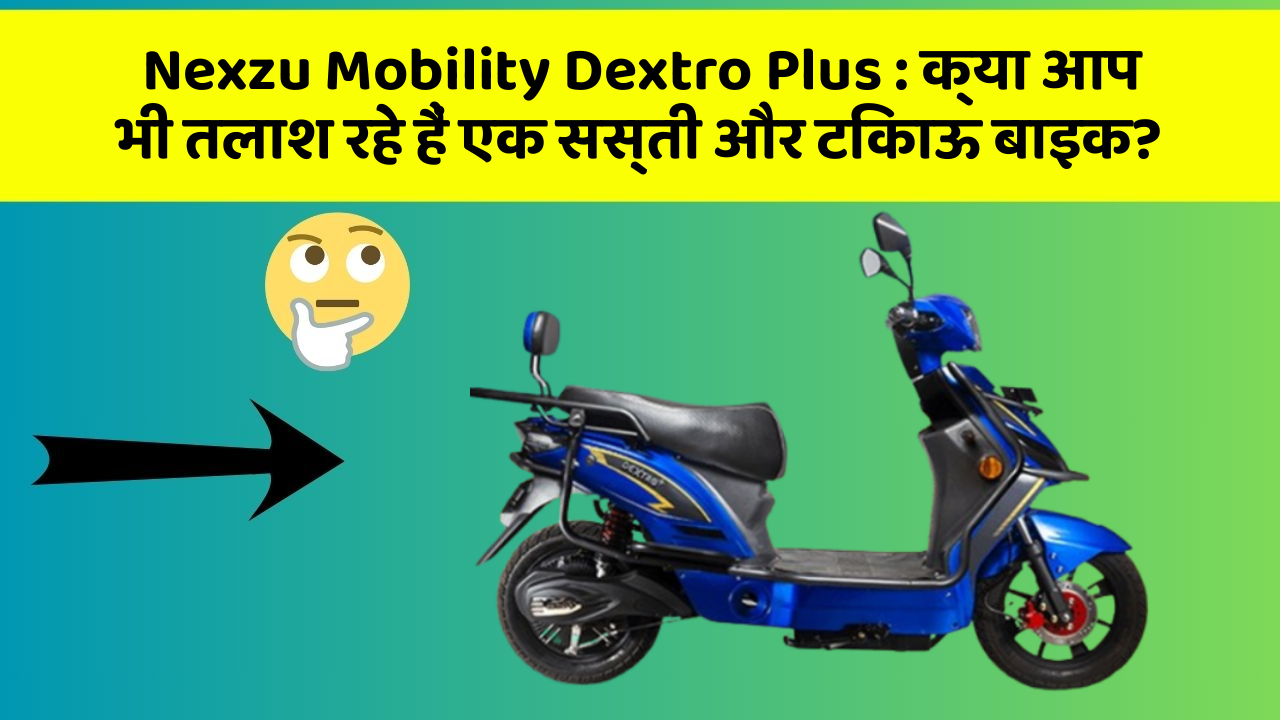 Nexzu Mobility Dextro Plus: क्या आप भी तलाश रहे हैं एक सस्ती और टिकाऊ बाइक?
