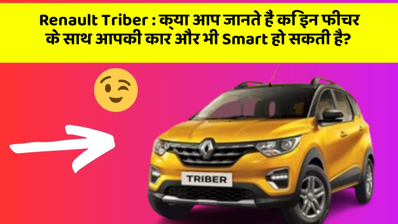 Renault Triber: क्या आप जानते हैं कि इन फीचर के साथ आपकी कार और भी Smart हो सकती है?