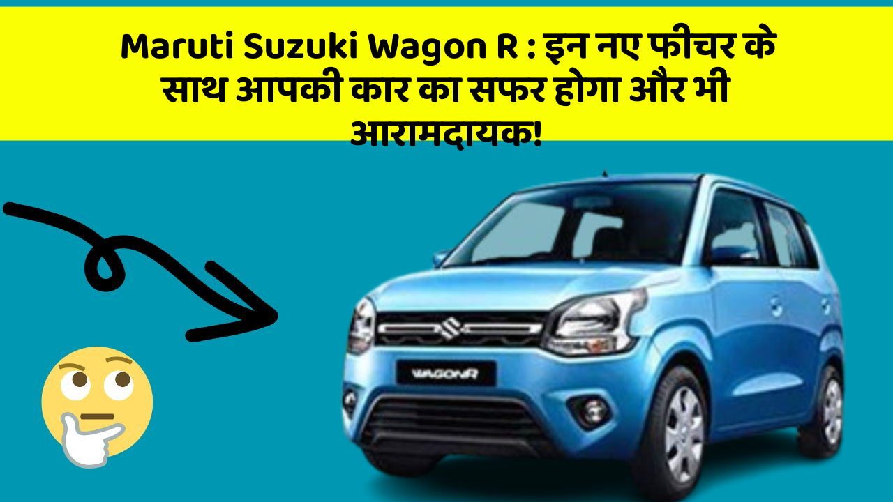 Maruti Suzuki Wagon R : इन नए फीचर के साथ आपकी कार का सफर होगा और भी आरामदायक!