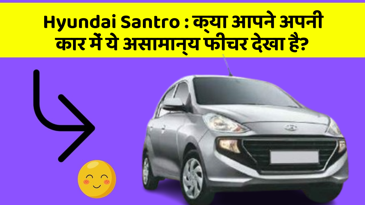 Hyundai Santro : क्या आपने अपनी कार में ये असामान्य फीचर देखा है?
