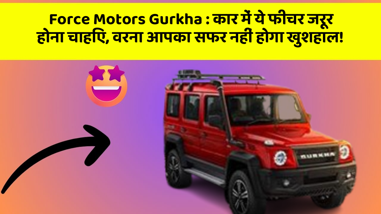 Force Motors Gurkha:कार में ये फीचर जरूर होना चाहिए, वरना आपका सफर नहीं होगा खुशहाल!