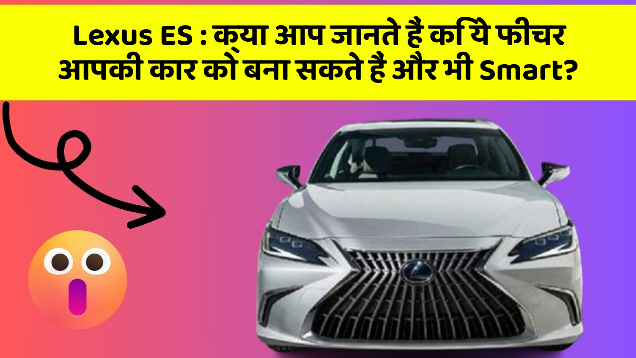 Lexus ES: क्या आप जानते हैं कि ये फीचर आपकी कार को बना सकते हैं और भी Smart?