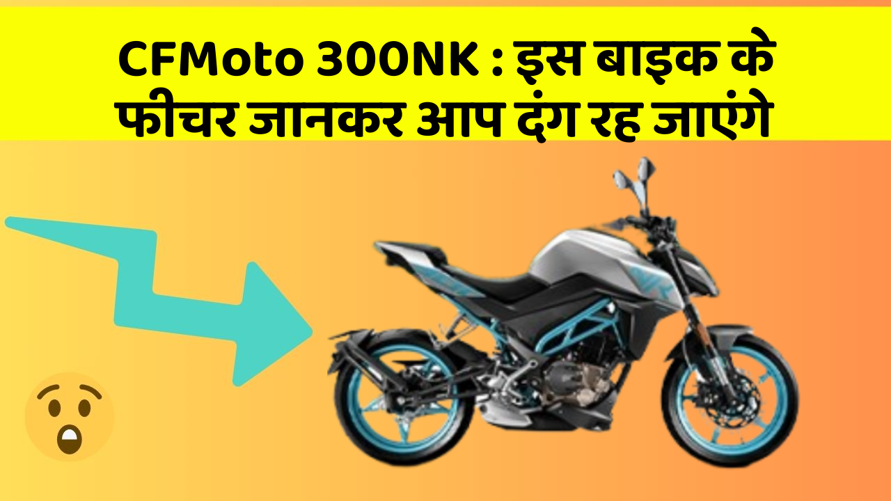 CFMoto 300NK: इस बाइक के फीचर जानकर आप दंग रह जाएंगे