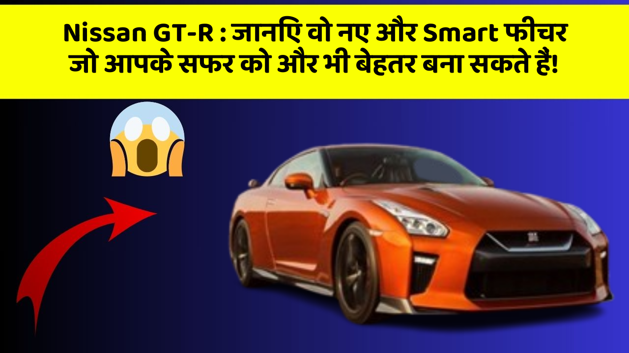 Nissan GT-R:जानिए वो नए और Smart फीचर जो आपके सफर को और भी बेहतर बना सकते हैं!