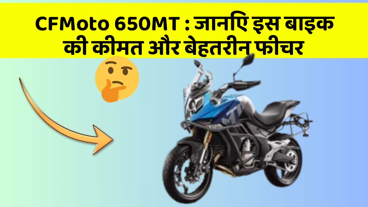 CFMoto 650MT : जानिए इस बाइक की कीमत और बेहतरीन फीचर