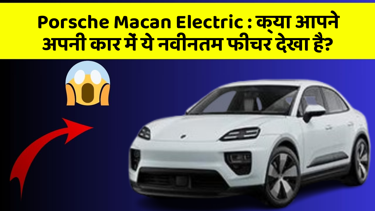 Porsche Macan Electric: क्या आपने अपनी कार में ये नवीनतम फीचर देखा है?
