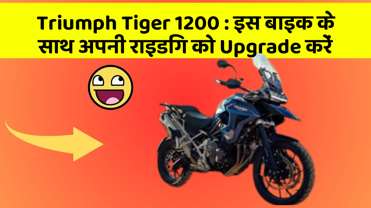 Triumph Tiger 1200 : इस बाइक के साथ अपनी राइडिंग को Upgrade करें