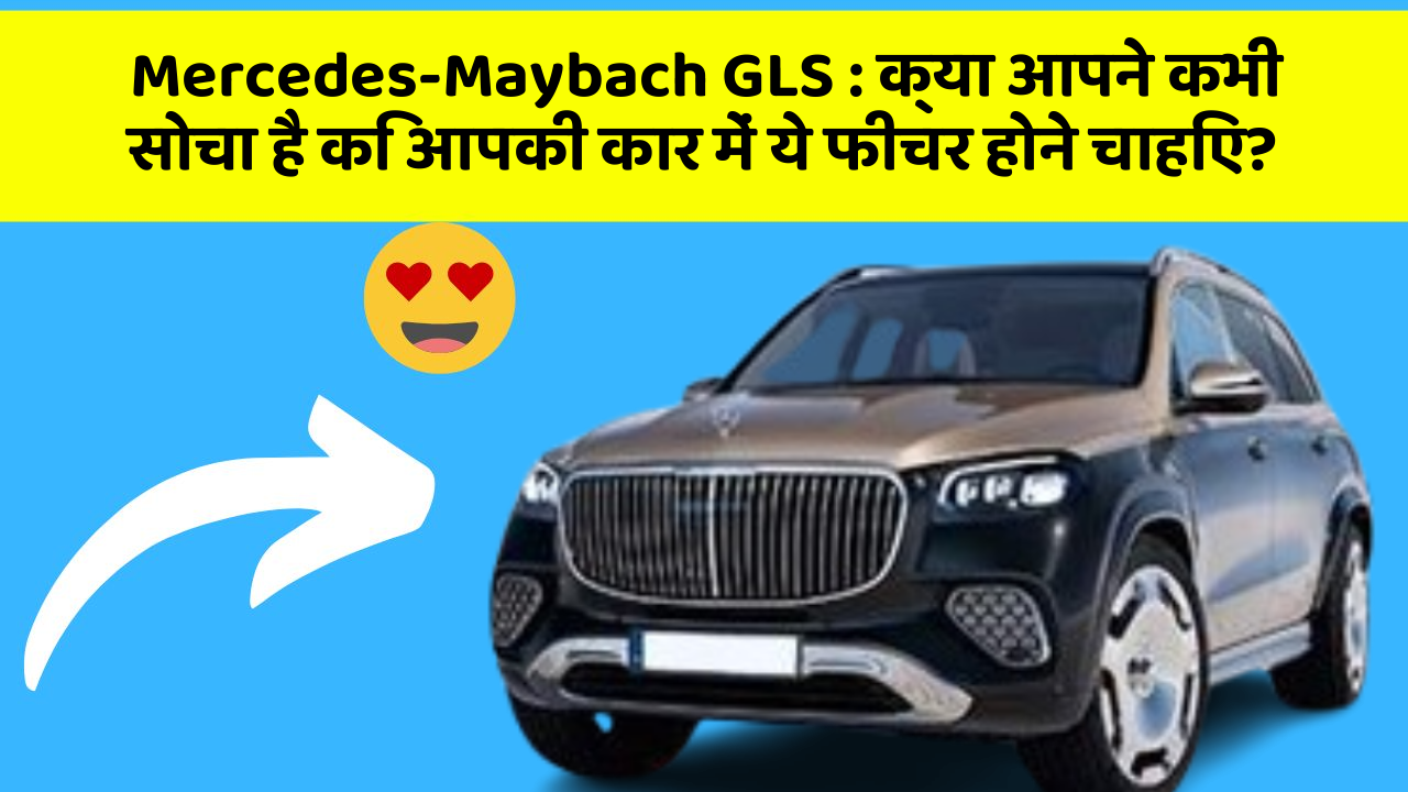 Mercedes-Maybach GLS: क्या आपने कभी सोचा है कि आपकी कार में ये फीचर होने चाहिए?