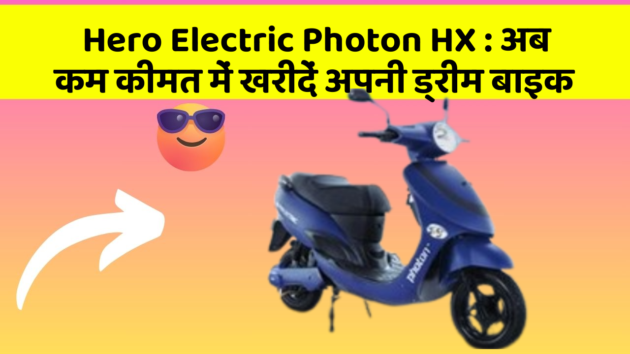Hero Electric Photon HX : अब कम कीमत में खरीदें अपनी ड्रीम बाइक