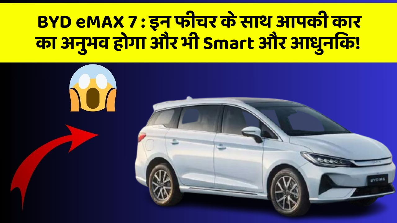 BYD eMAX 7 : इन फीचर के साथ आपकी कार का अनुभव होगा और भी Smart और आधुनिक!