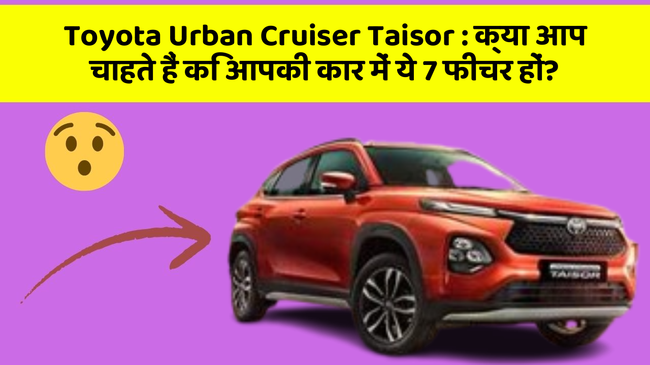 Toyota Urban Cruiser Taisor: क्या आप चाहते हैं कि आपकी कार में ये 7 फीचर हों?