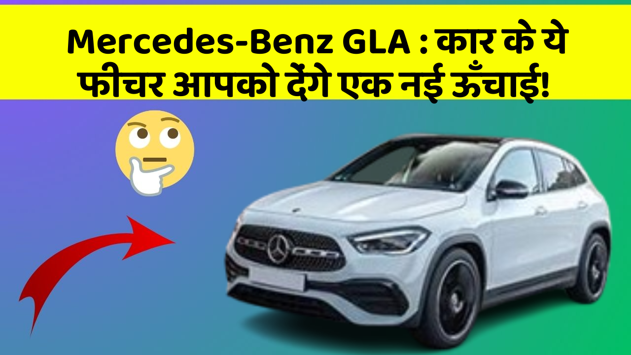 Mercedes-Benz GLA : कार के ये फीचर आपको देंगे एक नई ऊँचाई!
