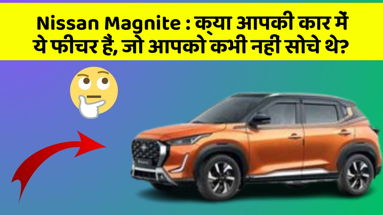 Nissan Magnite : क्या आपकी कार में ये फीचर हैं, जो आपको कभी नहीं सोचे थे?